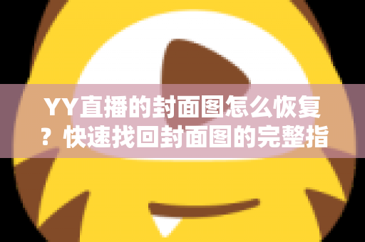 YY直播的封面图怎么恢复？快速找回封面图的完整指南与实用技巧