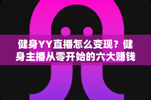 健身YY直播怎么变现?健身主播从零开始的六大赚钱方法与实战指南 健身YY直播怎么变现?健身主播从零开始的六大赚钱方法与实战指南