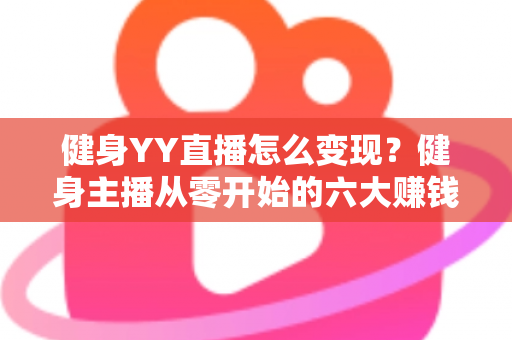 健身YY直播怎么变现？健身主播从零开始的六大赚钱方法与实战指南