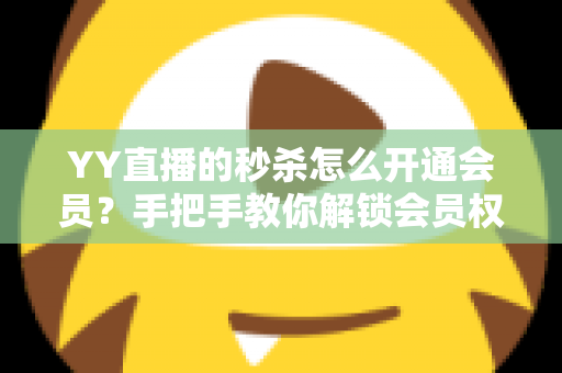 YY直播的秒杀怎么开通会员?手把手教你解锁会员权益与秒杀抢购全攻略 YY直播的秒杀怎么开通会员?手把手教你解锁会员权益与秒杀抢购全攻略