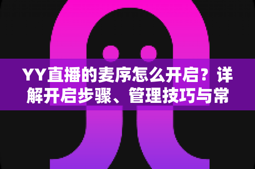 YY直播的麦序怎么开启？详解开启步骤、管理技巧与常见问题全攻略