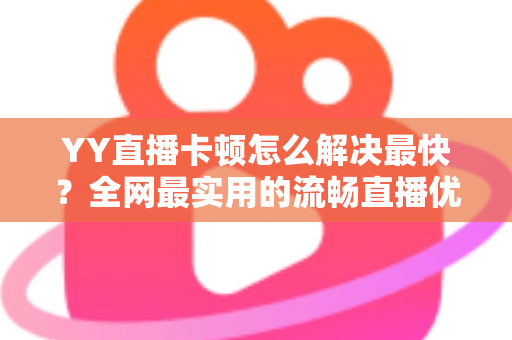YY直播卡顿怎么解决最快？全网最实用的流畅直播优化攻略