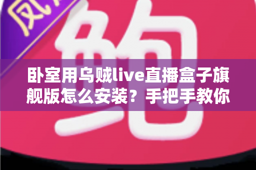 卧室用乌贼live直播盒子旗舰版怎么安装？手把手教你从开箱到观影的完整安装指南
