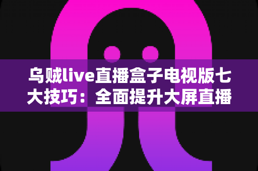 乌贼live直播盒子电视版七大技巧：全面提升大屏直播观影体验的实用指南