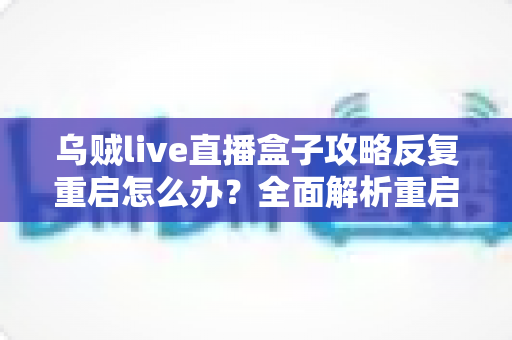 乌贼live直播盒子攻略反复重启怎么办？全面解析重启原因与高效解决方法
