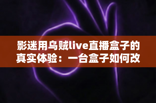 影迷用乌贼live直播盒子的真实体验：一台盒子如何改变我的客厅观影生活？深度实测全解析