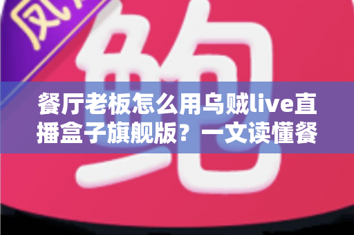 餐厅老板怎么用乌贼live直播盒子旗舰版？一文读懂餐饮直播引流新玩法