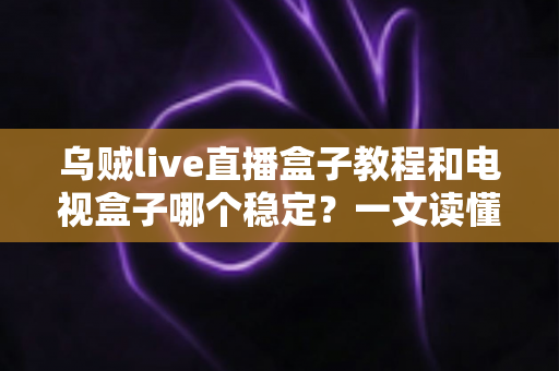 乌贼live直播盒子教程和电视盒子哪个稳定？一文读懂两大直播方案的稳定性差异与选择指南