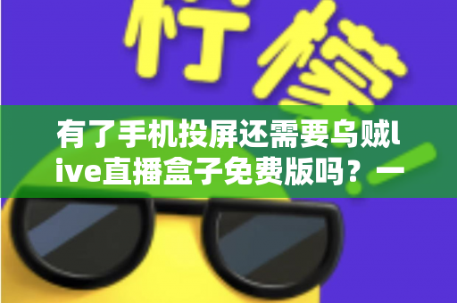 有了手机投屏还需要乌贼live直播盒子免费版吗？一篇讲透选择难题的深度指南