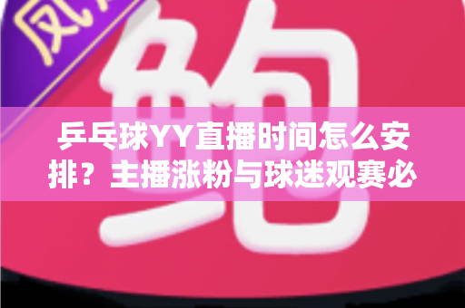 乒乓球YY直播时间怎么安排?主播涨粉与球迷观赛必看的时间规划全攻略 乒乓球YY直播时间怎么安排?主播涨粉与球迷观赛必看的时间规划全攻略