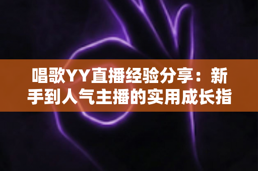 唱歌YY直播经验分享：新手到人气主播的实用成长指南