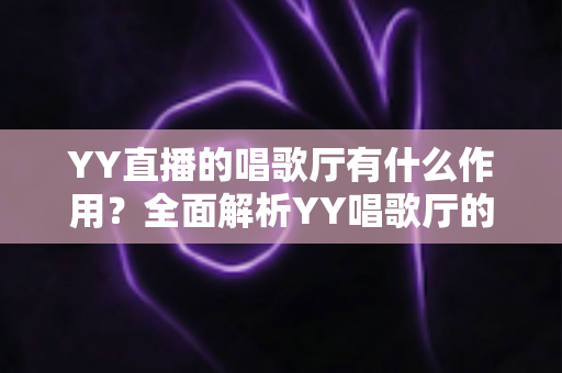 YY直播的唱歌厅有什么作用？全面解析YY唱歌厅的功能与价值