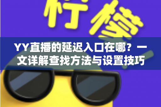 YY直播的延迟入口在哪？一文详解查找方法与设置技巧，助你轻松掌控直播节奏