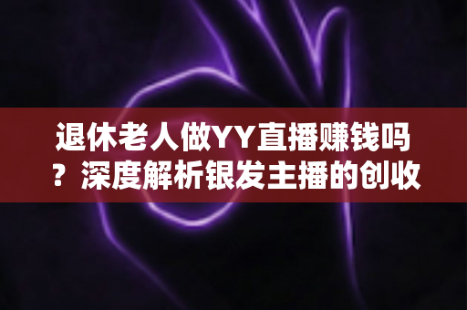 退休老人做YY直播赚钱吗？深度解析银发主播的创收潜力与实用指南