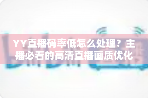 YY直播码率低怎么处理？主播必看的高清直播画质优化全攻略