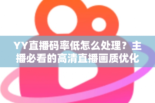 YY直播码率低怎么处理？主播必看的高清直播画质优化全攻略