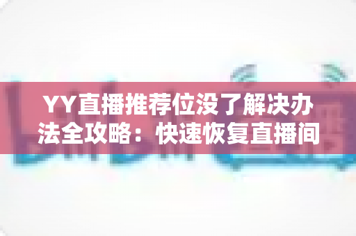 YY直播推荐位没了解决办法全攻略：快速恢复直播间曝光与人气的实用指南