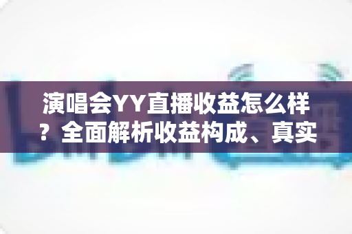 演唱会YY直播收益怎么样?全面解析收益构成、真实收入水平与变现技巧 演唱会YY直播收益怎么样?全面解析收益构成、真实收入水平与变现技巧