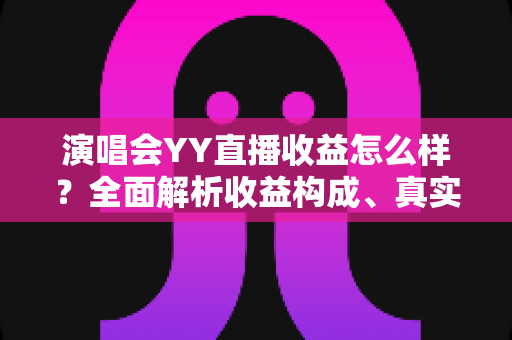 演唱会YY直播收益怎么样？全面解析收益构成、真实收入水平与变现技巧
