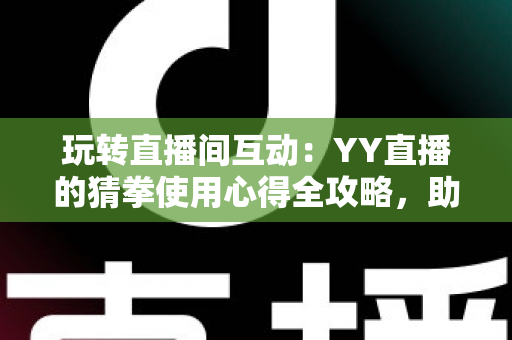 玩转直播间互动:YY直播的猜拳使用心得全攻略,助你轻松提升人气与互动乐趣 玩转直播间互动:YY直播的猜拳使用心得全攻略,助你轻松提升人气与互动乐趣