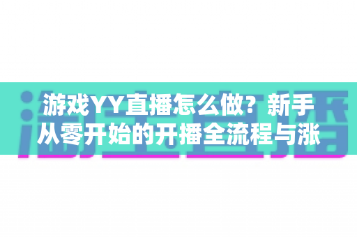 游戏YY直播怎么做？新手从零开始的开播全流程与涨粉实战指南