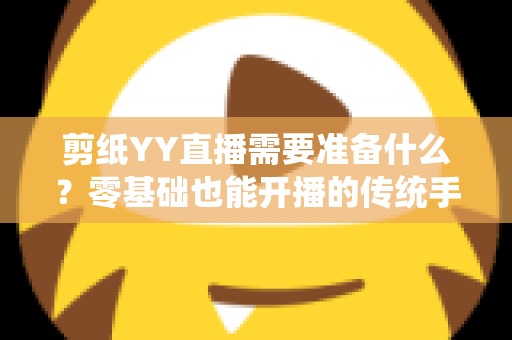 剪纸YY直播需要准备什么？零基础也能开播的传统手艺直播全攻略
