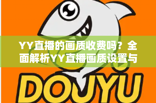YY直播的画质收费吗？全面解析YY直播画质设置与观看费用指南
