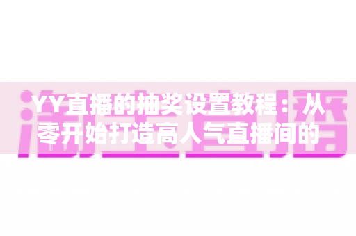 YY直播的抽奖设置教程：从零开始打造高人气直播间的完整攻略