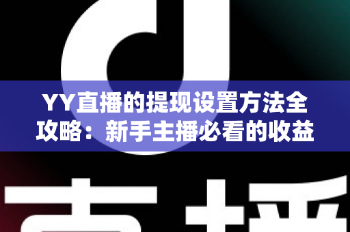 YY直播的提现设置方法全攻略：新手主播必看的收益提现详细教程与实用技巧