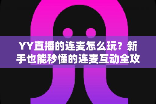 YY直播的连麦怎么玩?新手也能秒懂的连麦互动全攻略,解锁直播间社交新体验 YY直播的连麦怎么玩?新手也能秒懂的连麦互动全攻略,解锁直播间社交新体验