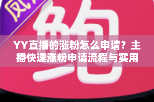 YY直播的涨粉怎么申请？主播快速涨粉申请流程与实用技巧全解析