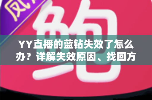 YY直播的蓝钻失效了怎么办？详解失效原因、找回方法与预防技巧全攻略
