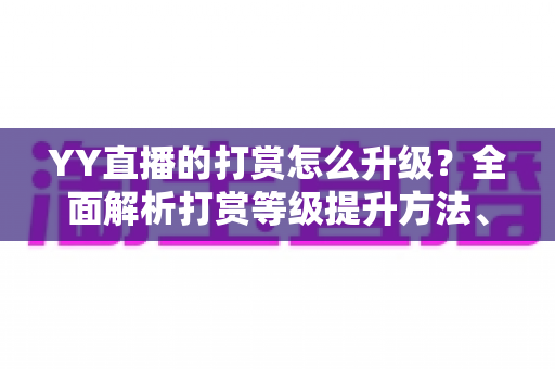 YY直播的打赏怎么升级？全面解析打赏等级提升方法、步骤与专属特权攻略