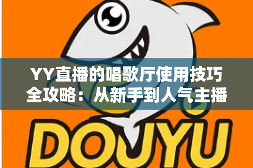 YY直播的唱歌厅使用技巧全攻略:从新手到人气主播的实战指南 YY直播的唱歌厅使用技巧全攻略:从新手到人气主播的实战指南