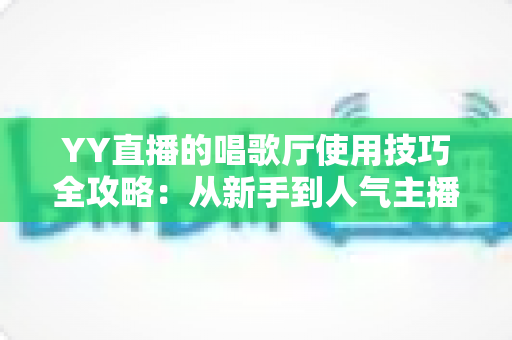 YY直播的唱歌厅使用技巧全攻略：从新手到人气主播的实战指南