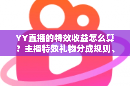 YY直播的特效收益怎么算?主播特效礼物分成规则、计算方法与提现全攻略 YY直播的特效收益怎么算?主播特效礼物分成规则、计算方法与提现全攻略