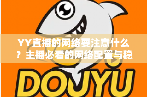 YY直播的网络要注意什么?主播必看的网络配置与稳定性优化全攻略 YY直播的网络要注意什么?主播必看的网络配置与稳定性优化全攻略