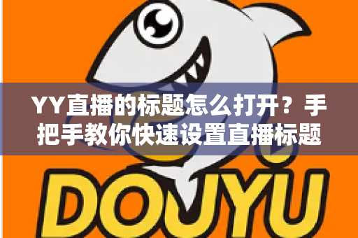 YY直播的标题怎么打开？手把手教你快速设置直播标题的完整实用指南