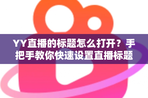 YY直播的标题怎么打开？手把手教你快速设置直播标题的完整实用指南