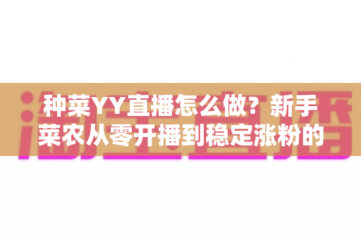 种菜YY直播怎么做？新手菜农从零开播到稳定涨粉的全流程实战指南