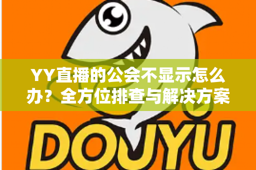 YY直播的公会不显示怎么办？全方位排查与解决方案指南