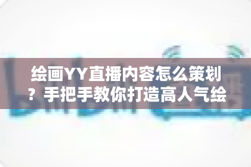 绘画YY直播内容怎么策划?手把手教你打造高人气绘画直播间的完整方案 绘画YY直播内容怎么策划?手把手教你打造高人气绘画直播间的完整方案