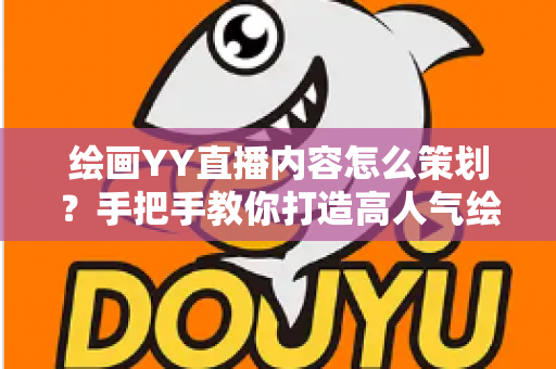 绘画YY直播内容怎么策划？手把手教你打造高人气绘画直播间的完整方案