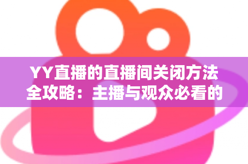 YY直播的直播间关闭方法全攻略:主播与观众必看的一站式实用指南 YY直播的直播间关闭方法全攻略:主播与观众必看的一站式实用指南