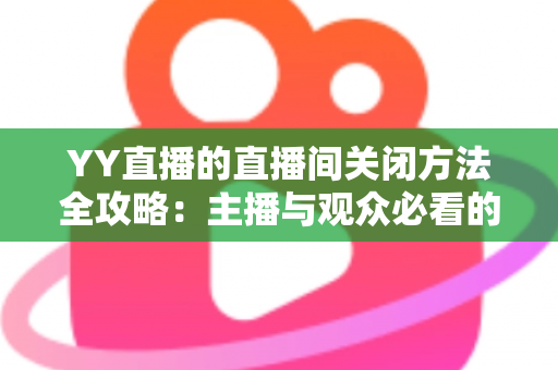 YY直播的直播间关闭方法全攻略:主播与观众必看的一站式实用指南 YY直播的直播间关闭方法全攻略:主播与观众必看的一站式实用指南