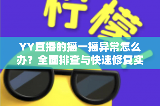 YY直播的摇一摇异常怎么办？全面排查与快速修复实用指南