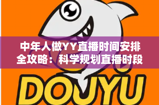 中年人做YY直播时间安排全攻略:科学规划直播时段,实现兴趣、家庭与收入三丰收 中年人做YY直播时间安排全攻略:科学规划直播时段,实现兴趣、家庭与收入三丰收