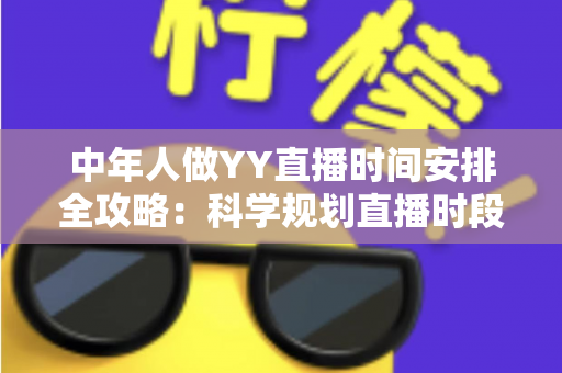 中年人做YY直播时间安排全攻略:科学规划直播时段,实现兴趣、家庭与收入三丰收 中年人做YY直播时间安排全攻略:科学规划直播时段,实现兴趣、家庭与收入三丰收