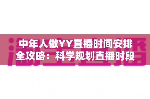 中年人做YY直播时间安排全攻略：科学规划直播时段，实现兴趣、家庭与收入三丰收