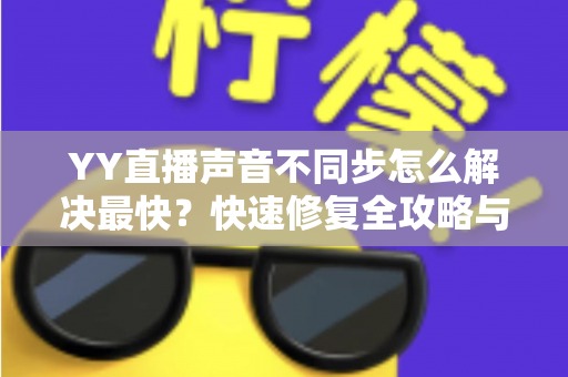 YY直播声音不同步怎么解决最快？快速修复全攻略与实用技巧大全